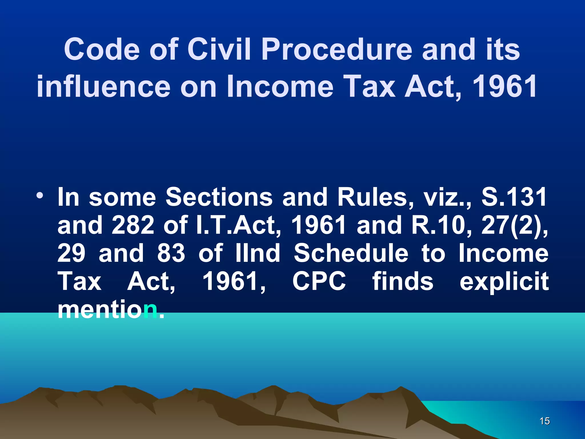 1515
• In some Sections and Rules, viz., S.131
and 282 of I.T.Act, 1961 and R.10, 27(2),
29 and 83 of IInd Schedule to Income
Tax Act, 1961, CPC finds explicit
mention.
Code of Civil Procedure and its
influence on Income Tax Act, 1961
 