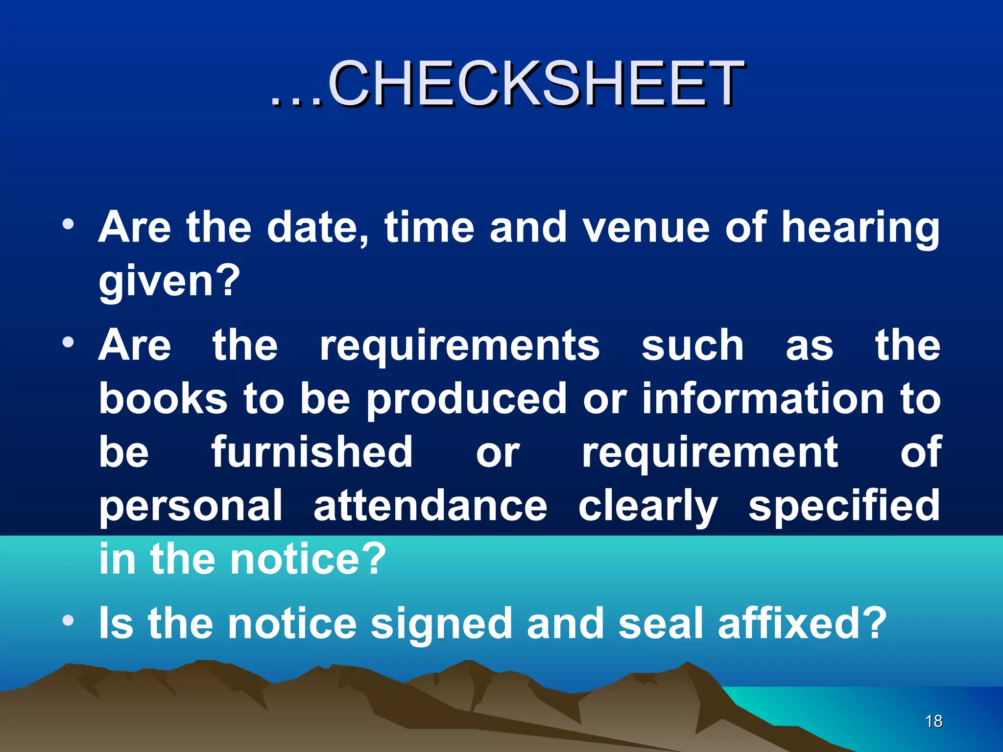 1818
• Are the date, time and venue of hearing
given?
• Are the requirements such as the
books to be produced or information to
be furnished or requirement of
personal attendance clearly specified
in the notice?
• Is the notice signed and seal affixed?
……CHECKSHEETCHECKSHEET
 