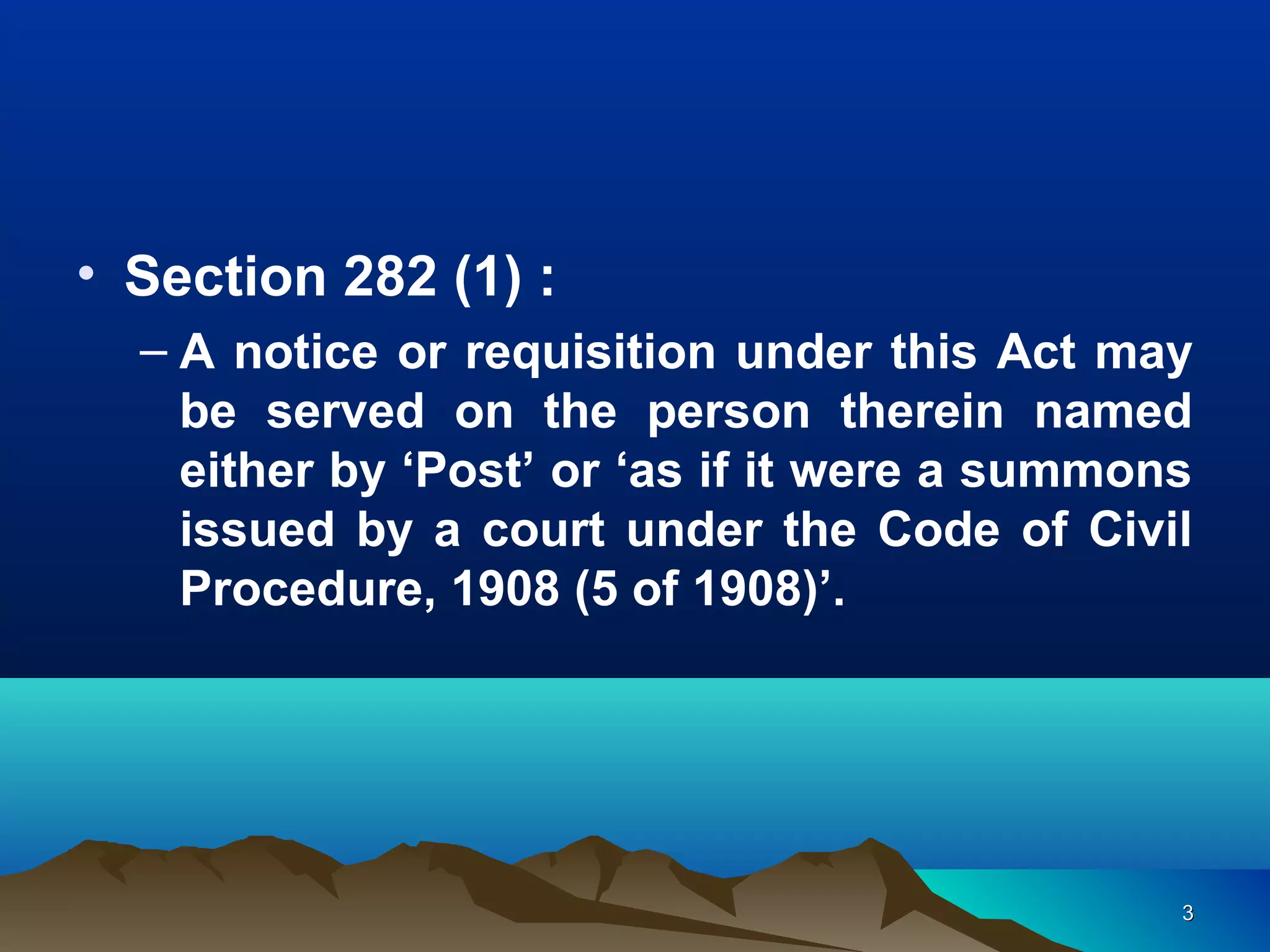 33
• Section 282 (1) :
– A notice or requisition under this Act may
be served on the person therein named
either by ‘Post’ or ‘as if it were a summons
issued by a court under the Code of Civil
Procedure, 1908 (5 of 1908)’.
 