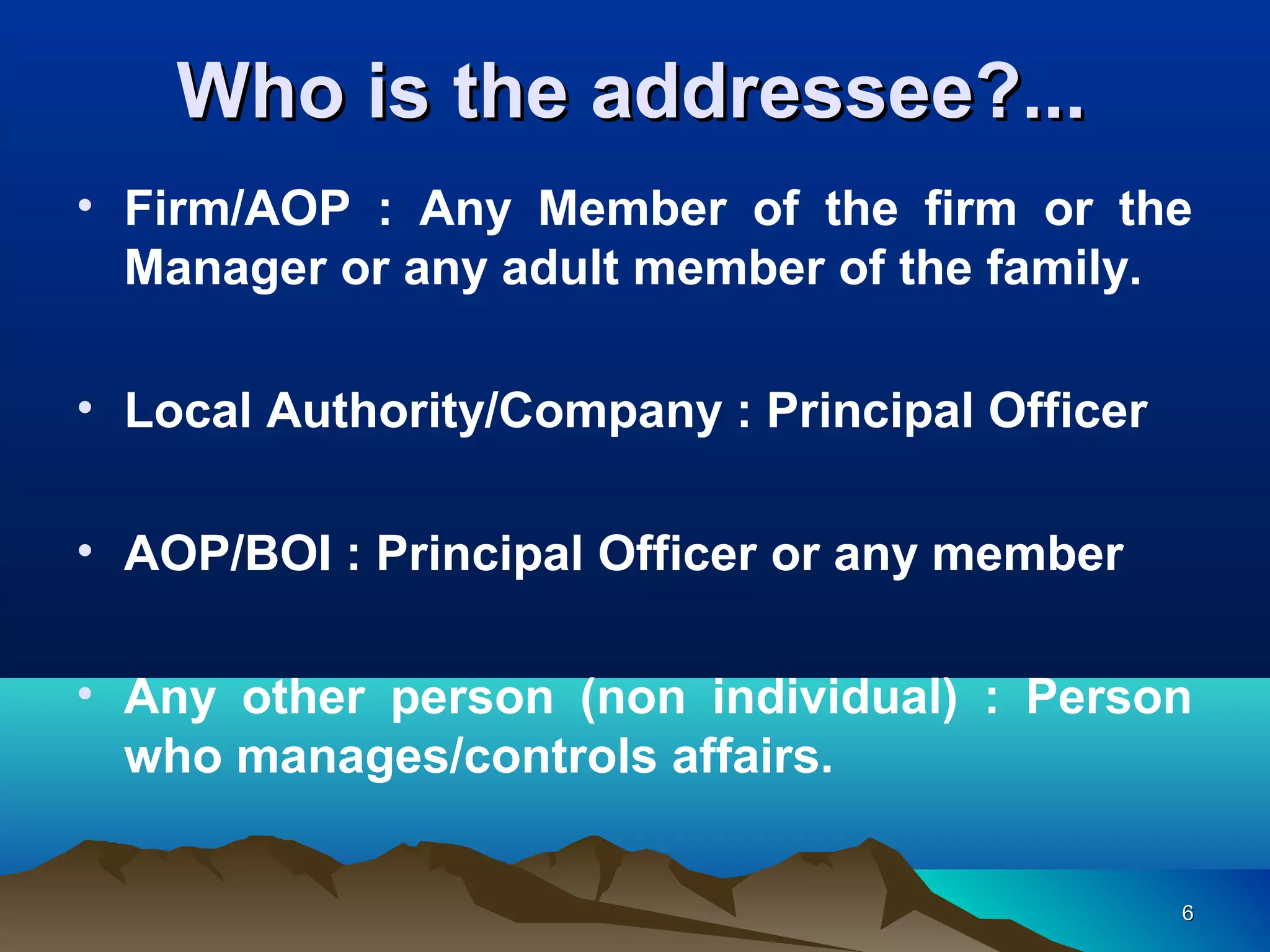66
• Firm/AOP : Any Member of the firm or the
Manager or any adult member of the family.
• Local Authority/Company : Principal Officer
• AOP/BOI : Principal Officer or any member
• Any other person (non individual) : Person
who manages/controls affairs.
Who is the addressee?...Who is the addressee?...
 