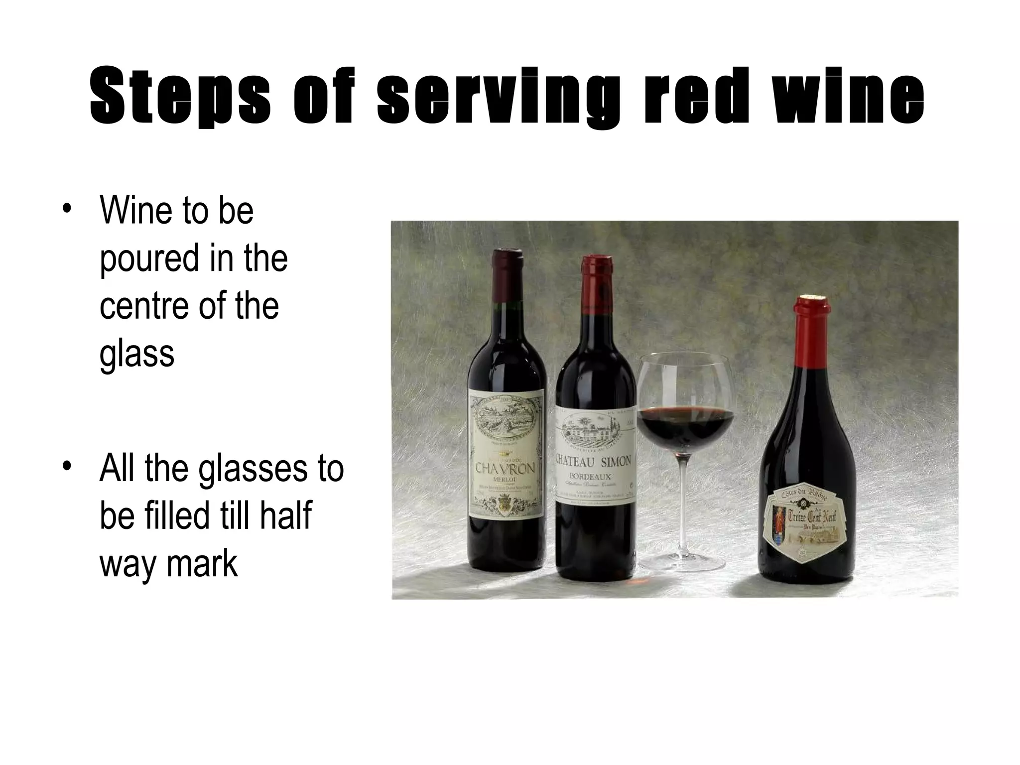 Steps of serving red wine Wine to be poured in the centre of the glass All the glasses to be filled till half way mark 