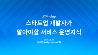 스타트업 개발자가
알아야할 서비스 운영지식
2019.06.08
KOREA DevOps meetup ‘19
 
