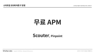 스타트업 개발자가 알아야할 서비스 운영지식스타트업 규모에 따른 IT 운영
무료 APM
Scouter, Pinpoint
 