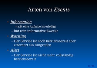 14 / 55
Arten von Events
• Information
• z.B. eine Aufgabe ist erledigt
– hat rein informative Zwecke
• Warning
– Der Service ist noch betriebsbereit aber
erfordert ein Eingreifen
• Alert
– Der Service ist nicht mehr vollständig
betriebsbereit
 