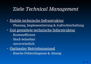 45 / 55
Ziele Technical Management
• Stabile technische Infrastruktur
– Planung, Implementierung & Aufrechterhaltung
• Gut gestaltete technische Infarstruktur
– Kosteneffizient
– Hoch belastbar
– unverwüstlich
• Optimaler Betriebszustand
– Rasche Fehlerdiagnose & -lösung
 