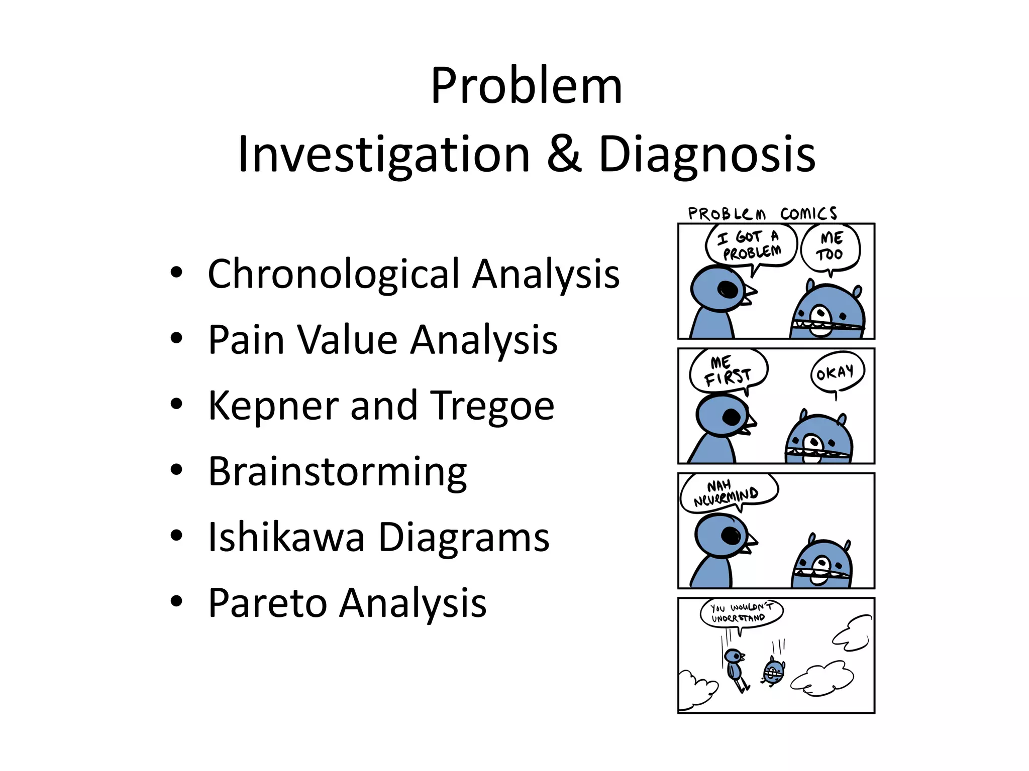 Problem
     Investigation & Diagnosis

•   Chronological Analysis
•   Pain Value Analysis
•   Kepner and Tregoe
•   Brainstorming
•   Ishikawa Diagrams
•   Pareto Analysis
 
