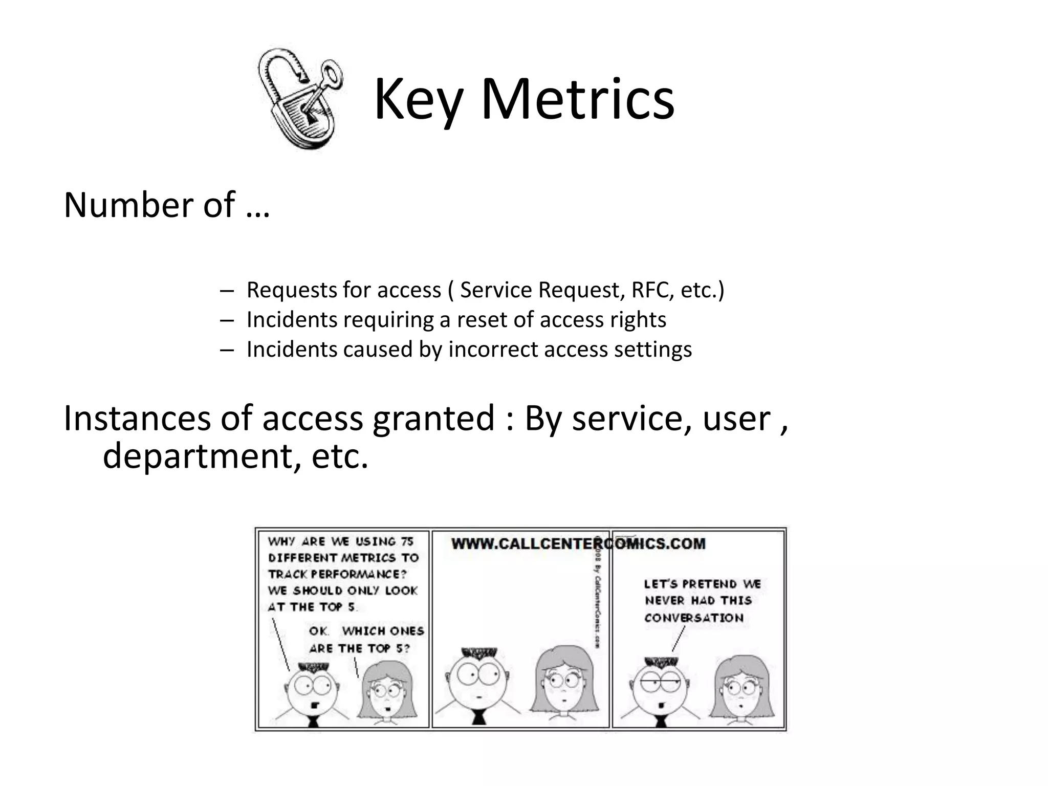 Key Metrics
Number of …

          – Requests for access ( Service Request, RFC, etc.)
          – Incidents requiring a reset of access rights
          – Incidents caused by incorrect access settings

Instances of access granted : By service, user ,
   department, etc.
 