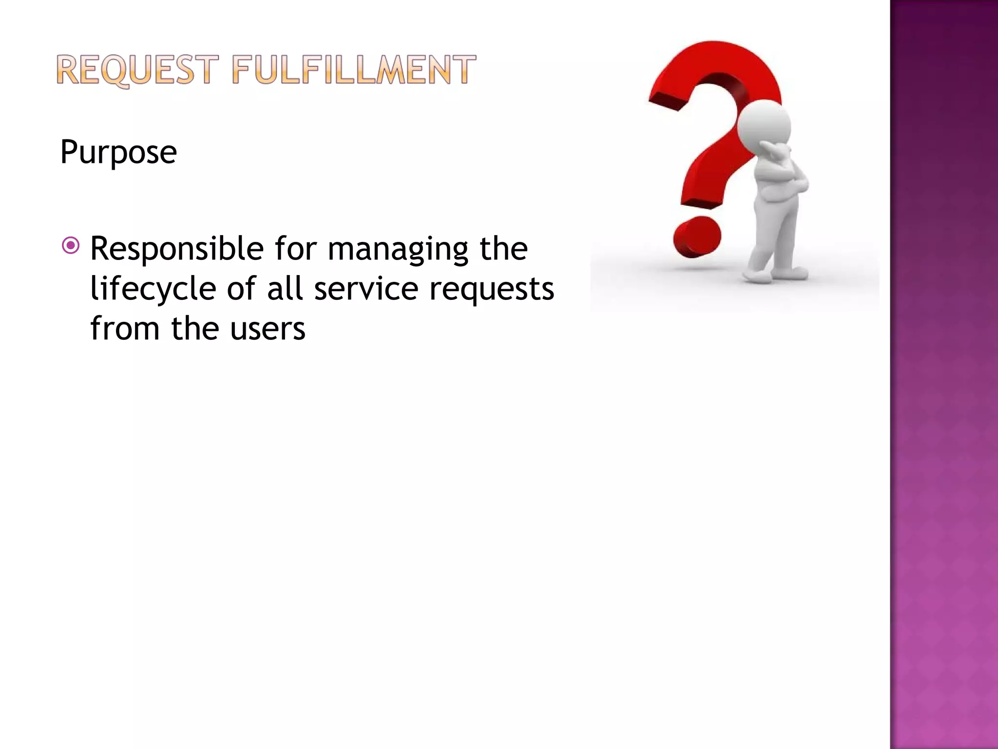 Purpose

   Responsible for managing the
    lifecycle of all service requests
    from the users
 