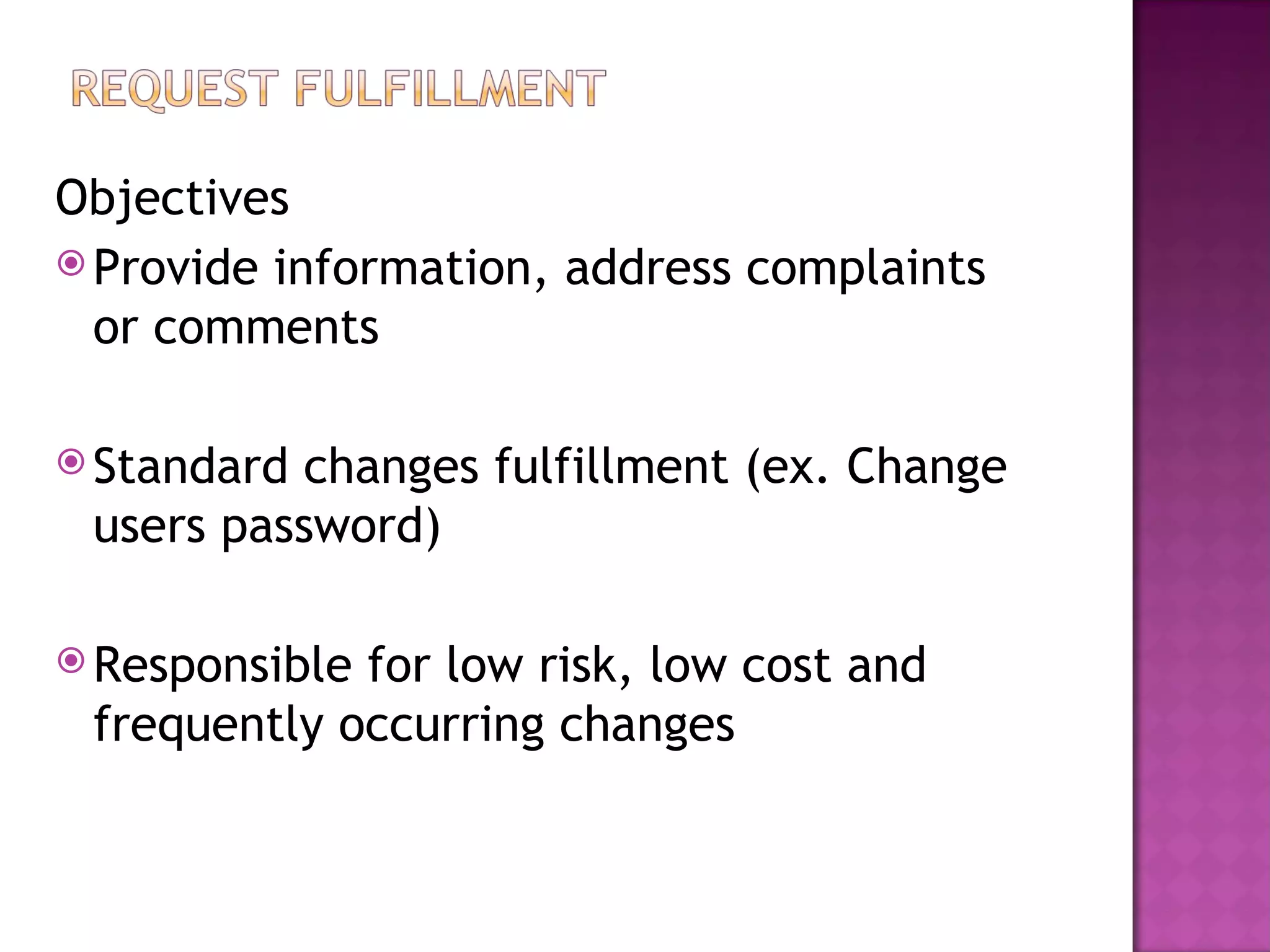 Objectives
 Provide information, address complaints
  or comments

 Standardchanges fulfillment (ex. Change
 users password)

 Responsiblefor low risk, low cost and
 frequently occurring changes
 