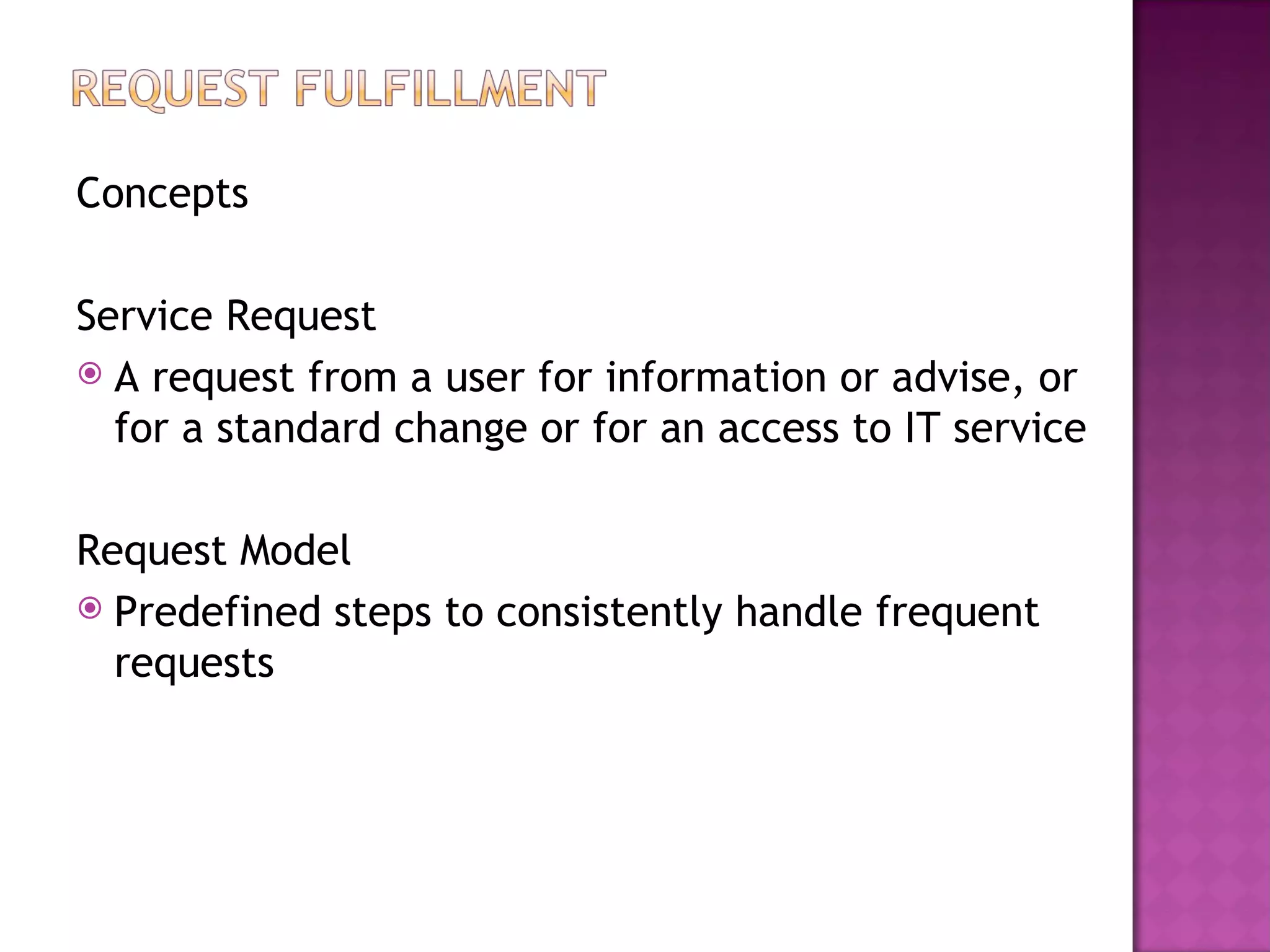 Concepts

Service Request
 A request from a user for information or advise, or
  for a standard change or for an access to IT service

Request Model
 Predefined steps to consistently handle frequent
  requests
 
