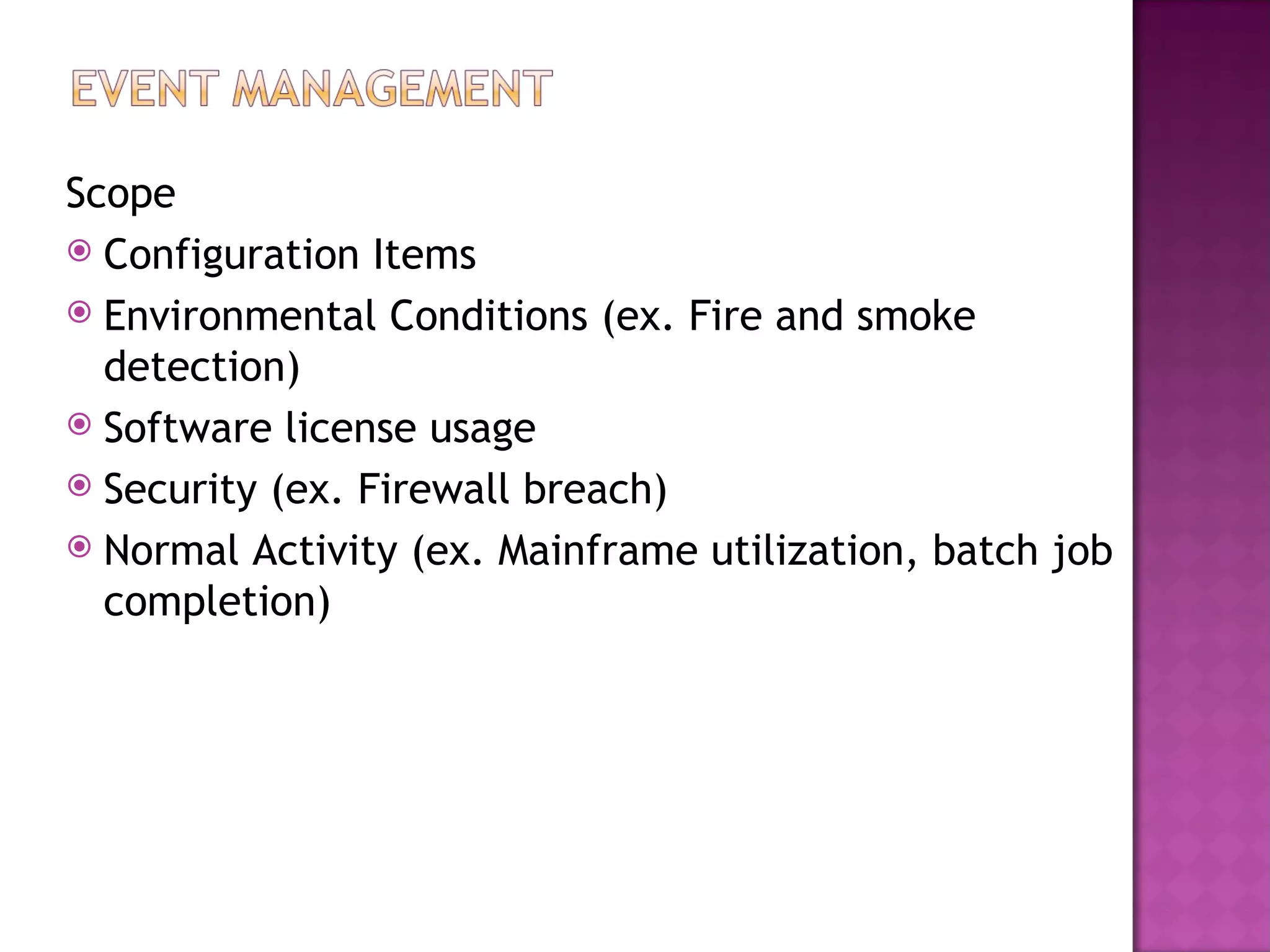 Scope
 Configuration Items
 Environmental Conditions (ex. Fire and smoke
  detection)
 Software license usage
 Security (ex. Firewall breach)
 Normal Activity (ex. Mainframe utilization, batch job
  completion)
 