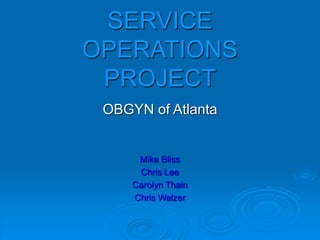 SERVICE
OPERATIONS
PROJECT
OBGYN of Atlanta
Mike Bliss
Chris Lee
Carolyn Thain
Chris Walzer
 