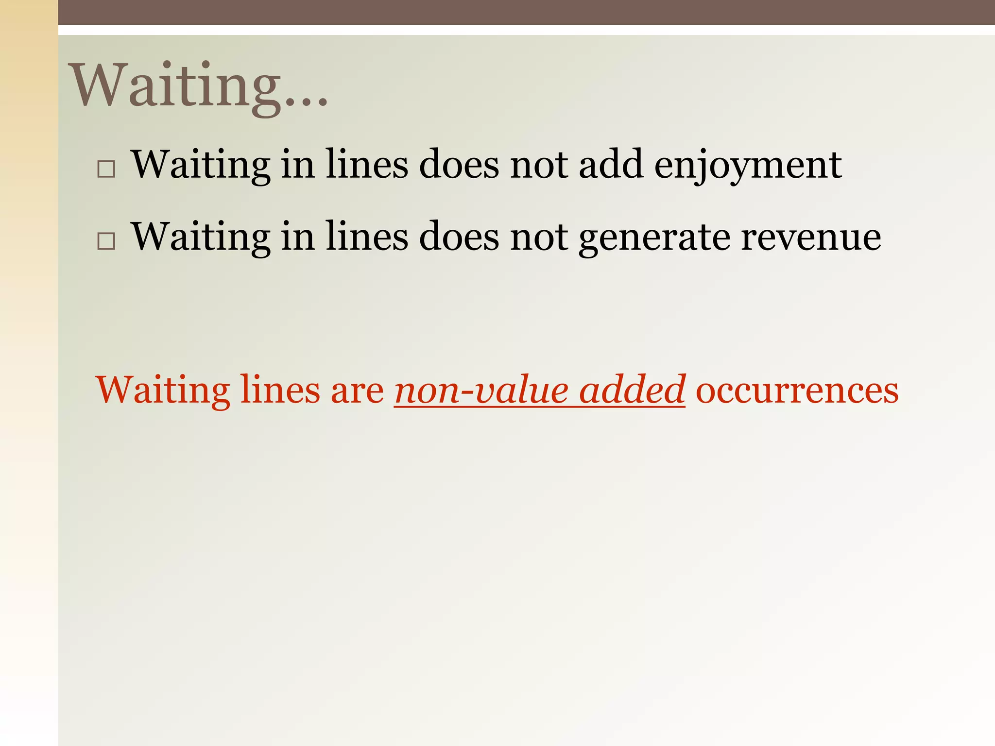 Waiting…
 Waiting in lines does not add enjoyment
 Waiting in lines does not generate revenue
Waiting lines are non-value added occurrences
 