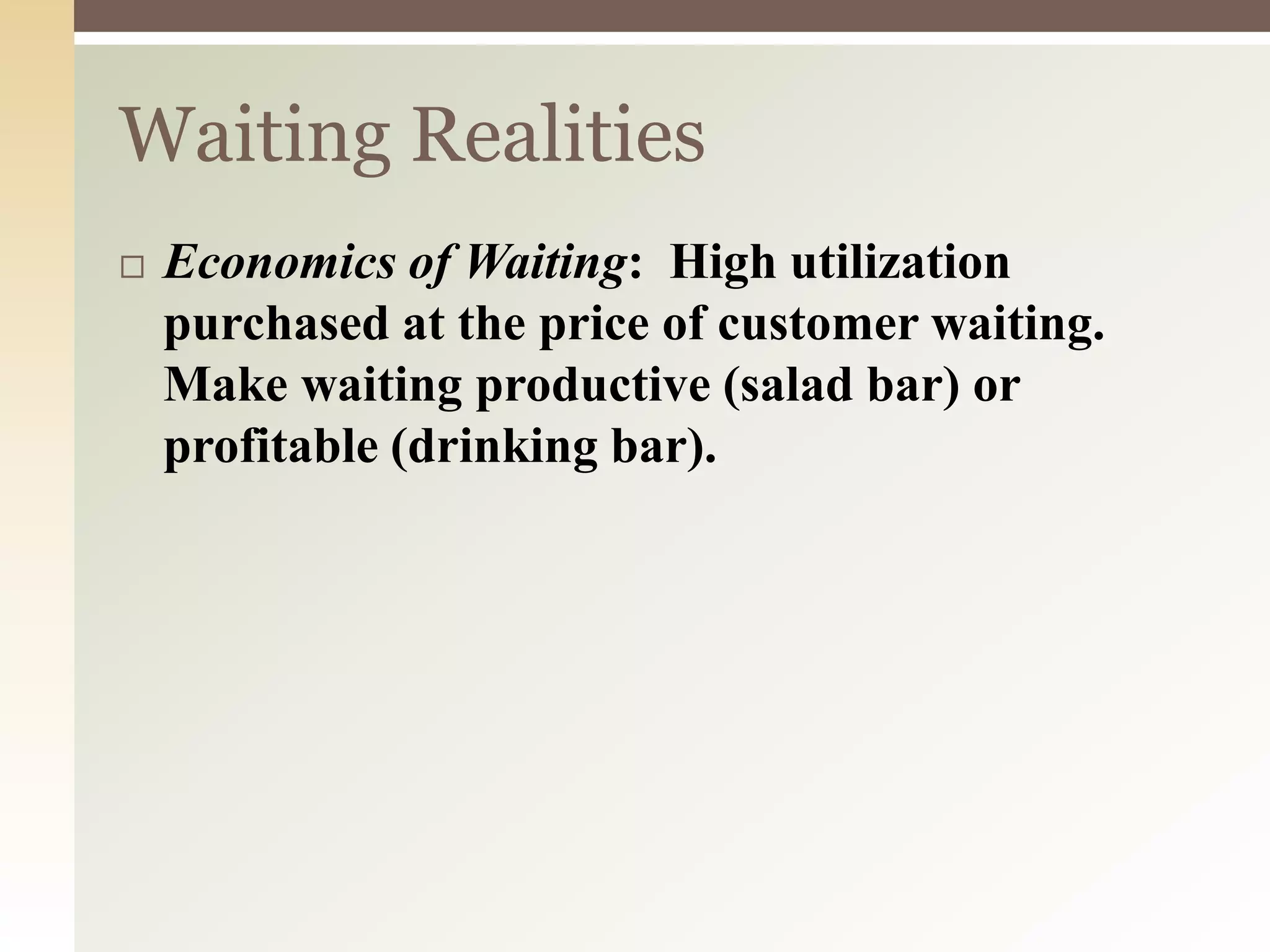 Waiting Realities
 Economics of Waiting: High utilization
purchased at the price of customer waiting.
Make waiting productive (salad bar) or
profitable (drinking bar).
 