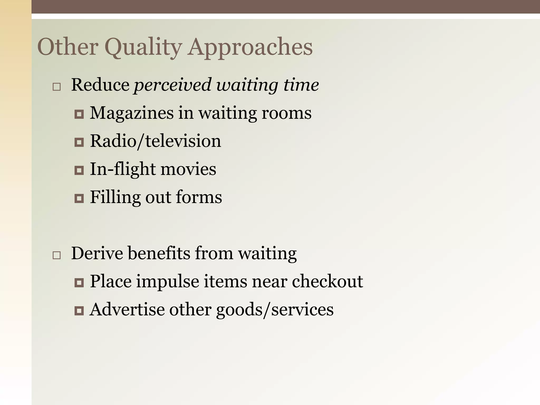 Other Quality Approaches
 Reduce perceived waiting time
 Magazines in waiting rooms
 Radio/television
 In-flight movies
 Filling out forms
 Derive benefits from waiting
 Place impulse items near checkout
 Advertise other goods/services
 