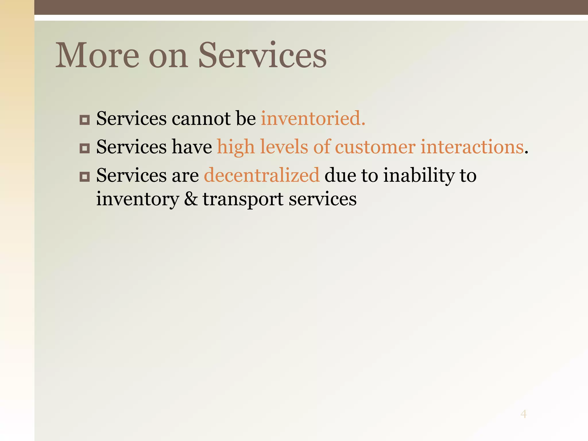 4
More on Services
 Services cannot be inventoried.
 Services have high levels of customer interactions.
 Services are decentralized due to inability to
inventory & transport services
 