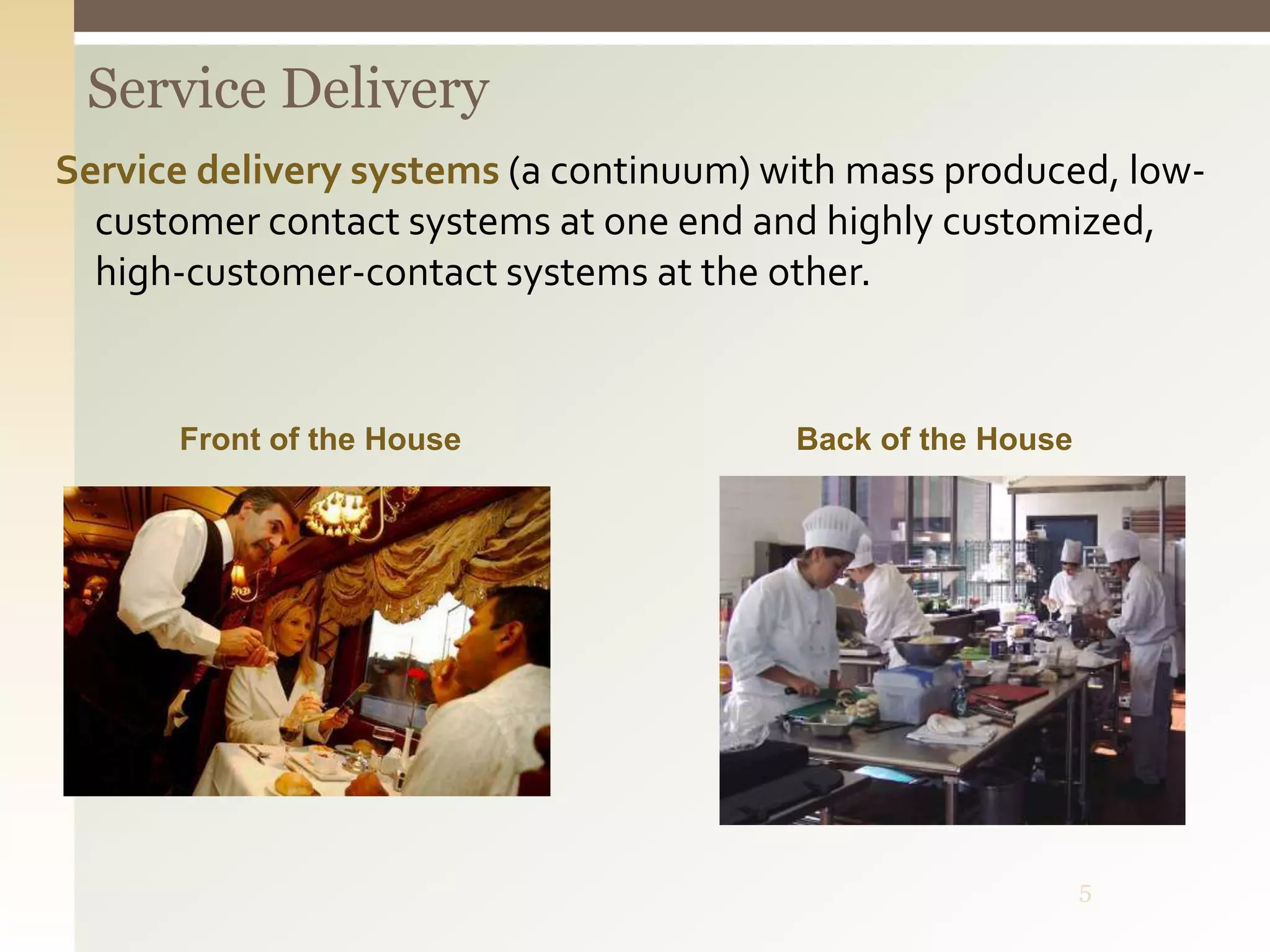 5
Service Delivery
Service delivery systems (a continuum) with mass produced, low-
customer contact systems at one end and highly customized,
high-customer-contact systems at the other.
Front of the House Back of the House
 