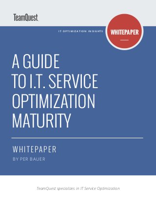 I T O P T I M I Z A T I O N I N S I G H T S
A GUIDE
TO I.T. SERVICE
OPTIMIZATION
MATURITY
WHITEPAPER
BY PER BAUER
TeamQuest specializes in IT Service Optimization
WHITEPAPER
 