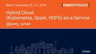 Hybrid Cloud
(Kubernetes, Spark, HDFS)-as-a-Service
@joerg_schad
Berlin | November 20 - 21, 2018
 