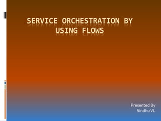 SERVICE ORCHESTRATION BY
USING FLOWS
Presented By
SindhuVL
 
