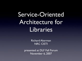 Service-Oriented
Architecture for
    Libraries
       Richard Akerman
          NRC CISTI

  presented at DLF Fall Forum
       November 6, 2007