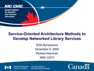 Service-Oriented Architecture Methods to Develop Networked Library Services SOA Symposium December 9, 2005 Richard Akerman NRC CISTI 