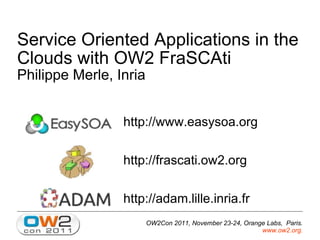 Service Oriented Applications in the Clouds with OW2 FraSCAti Philippe Merle, Inria ,[object Object],[object Object],[object Object],OW2Con 2011, November 23-24, Orange Labs,  Paris. www.ow2.org .   