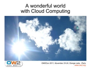 A wonderful world with Cloud Computing OW2Con 2011, November 23-24, Orange Labs,  Paris. www.ow2.org .   