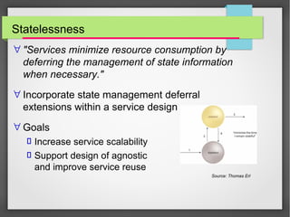 Statelessness
∀ "Services minimize resource consumption by
deferring the management of state information
when necessary."
∀ Incorporate state management deferral
extensions within a service design
∀ Goals
 Increase service scalability
 Support design of agnostic logic
and improve service reuse
Source: Thomas Erl
 