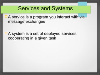 Services and Systems
 A service is a program you interact with via
message exchanges
 A system is a set of deployed services
cooperating in a given task
 