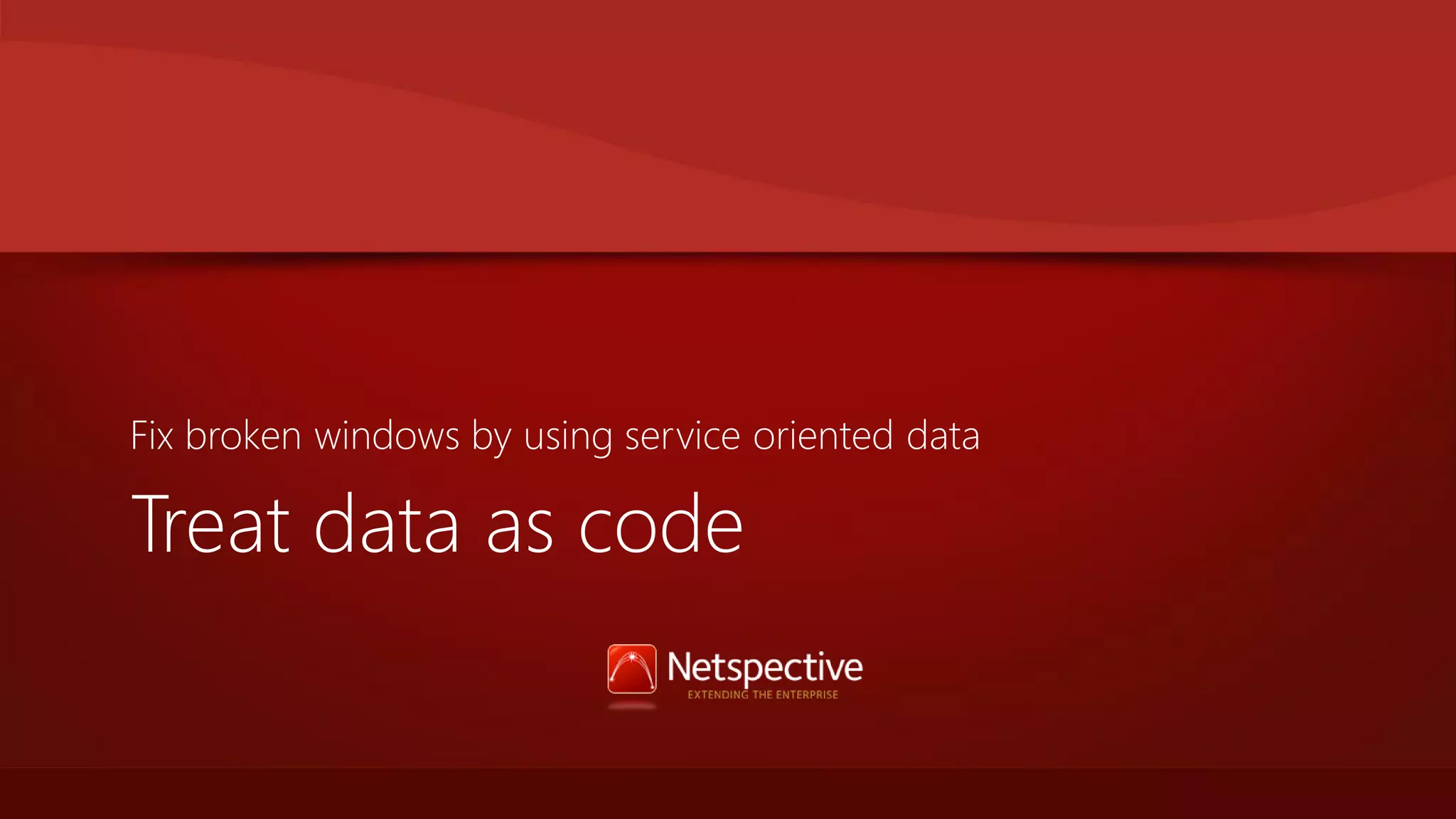 Fix broken windows by using service oriented data Treat data as code 