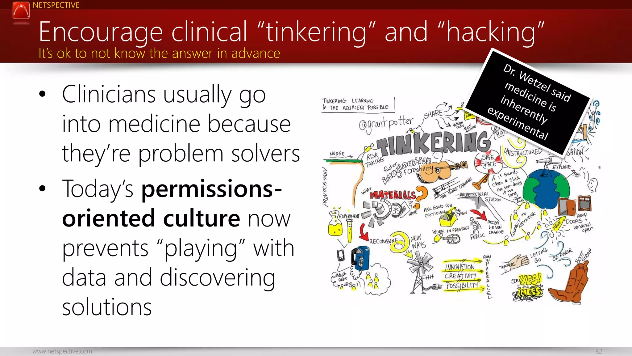 NETSPECTIVE Encourage clinical “tinkering” and “hacking” It’s ok to not know the answer in advance • Clinicians usually go into medicine because they’re problem solvers • Today’s permissionsoriented culture now prevents “playing” with data and discovering solutions www.netspective.com 32 