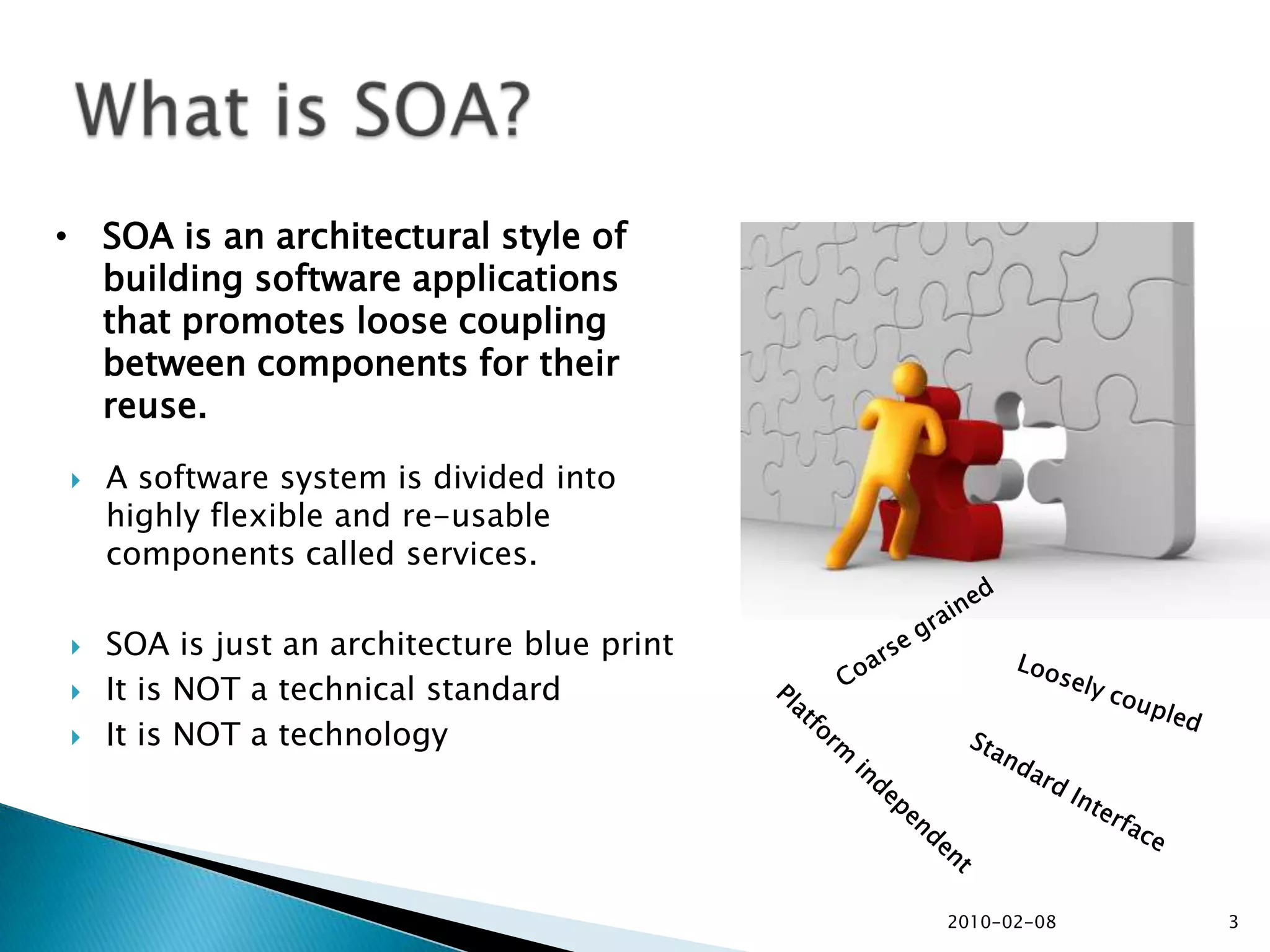 A software system is divided into highly flexible and re-usable components called services. SOA is just an architecture blue print It is NOT a technical standardIt is NOT a technology2010-02-083What is SOA?SOA is an architectural style of building software applications that promotes loose coupling between components for their reuse.Coarse grainedLoosely coupledPlatform independentStandard Interface