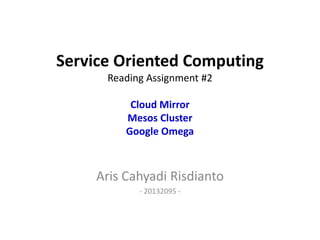 Service Oriented Computing
Reading Assignment #2
Cloud Mirror
Mesos Cluster
Google Omega
Aris Cahyadi Risdianto
- 20132095 -
 