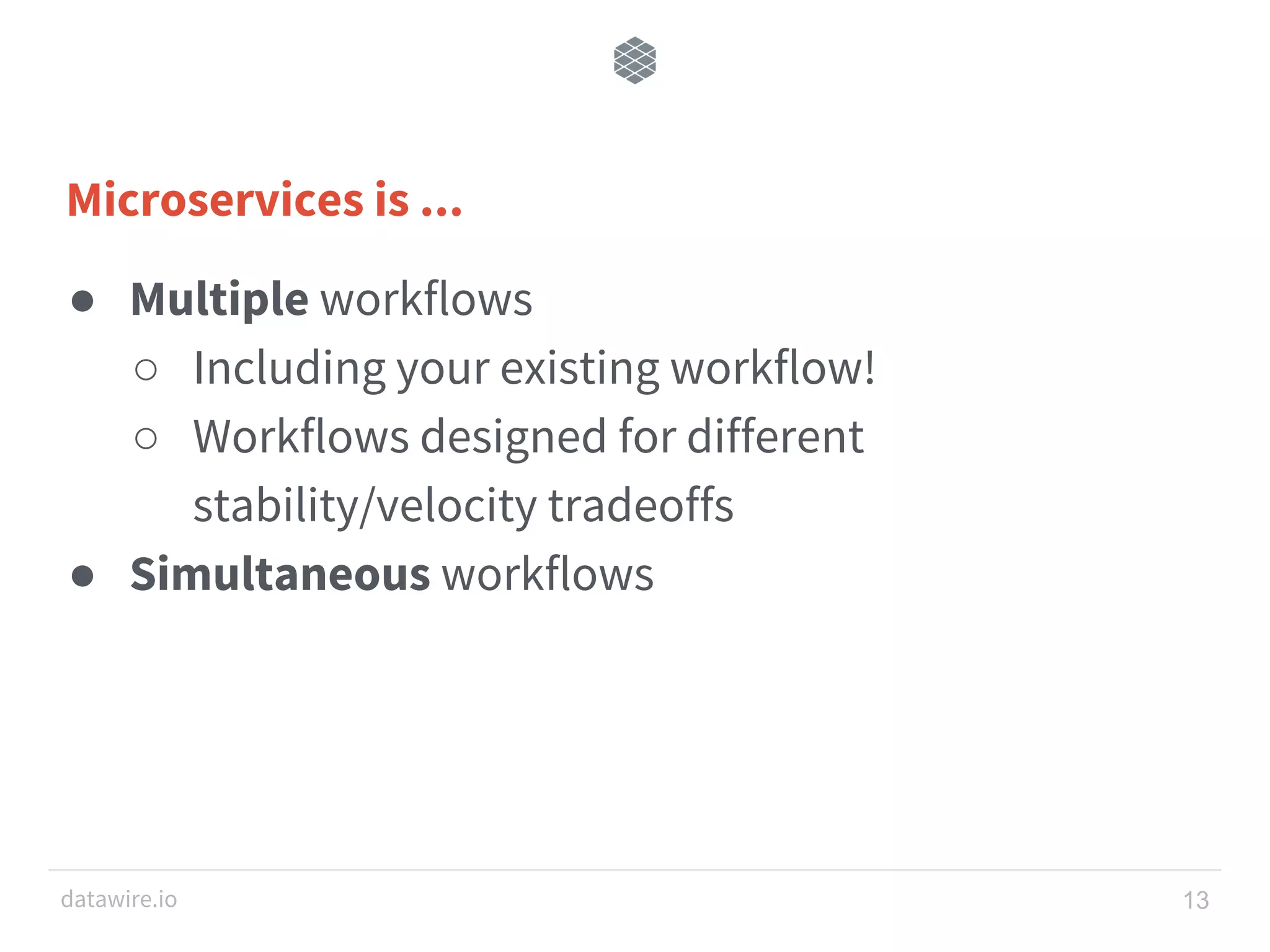 datawire.io Microservices is ... ● Multiple workflows ○ Including your existing workflow! ○ Workflows designed for different stability/velocity tradeoffs ● Simultaneous workflows 13 