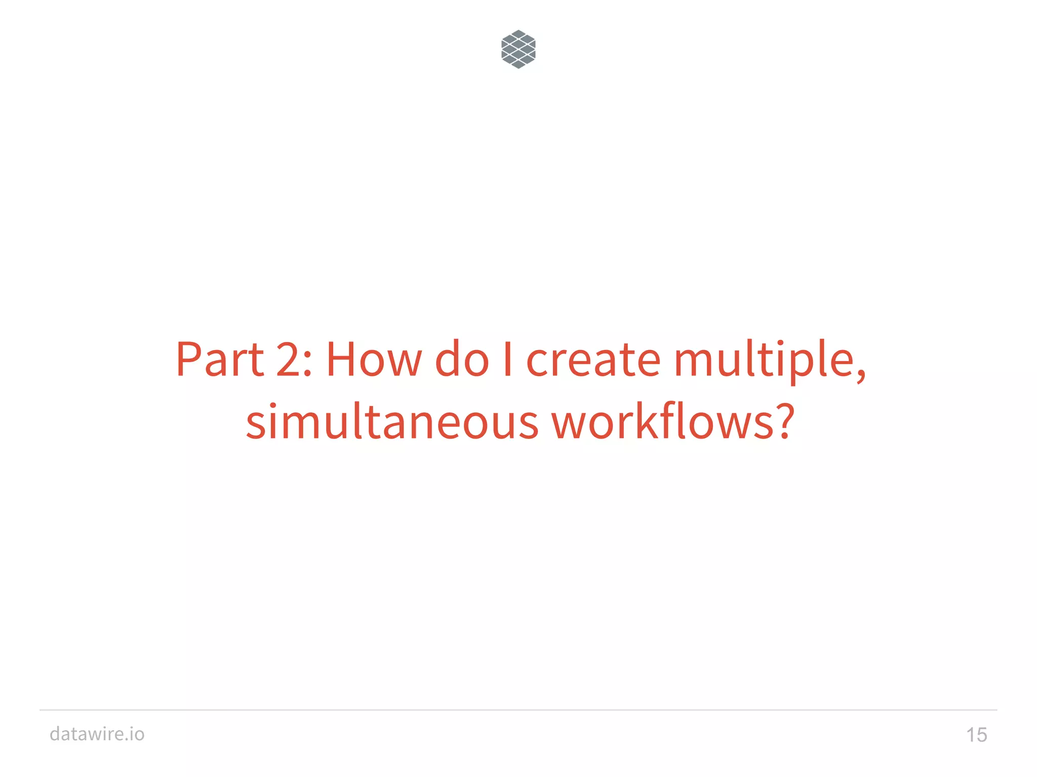 datawire.io Part 2: How do I create multiple, simultaneous workflows? 15 