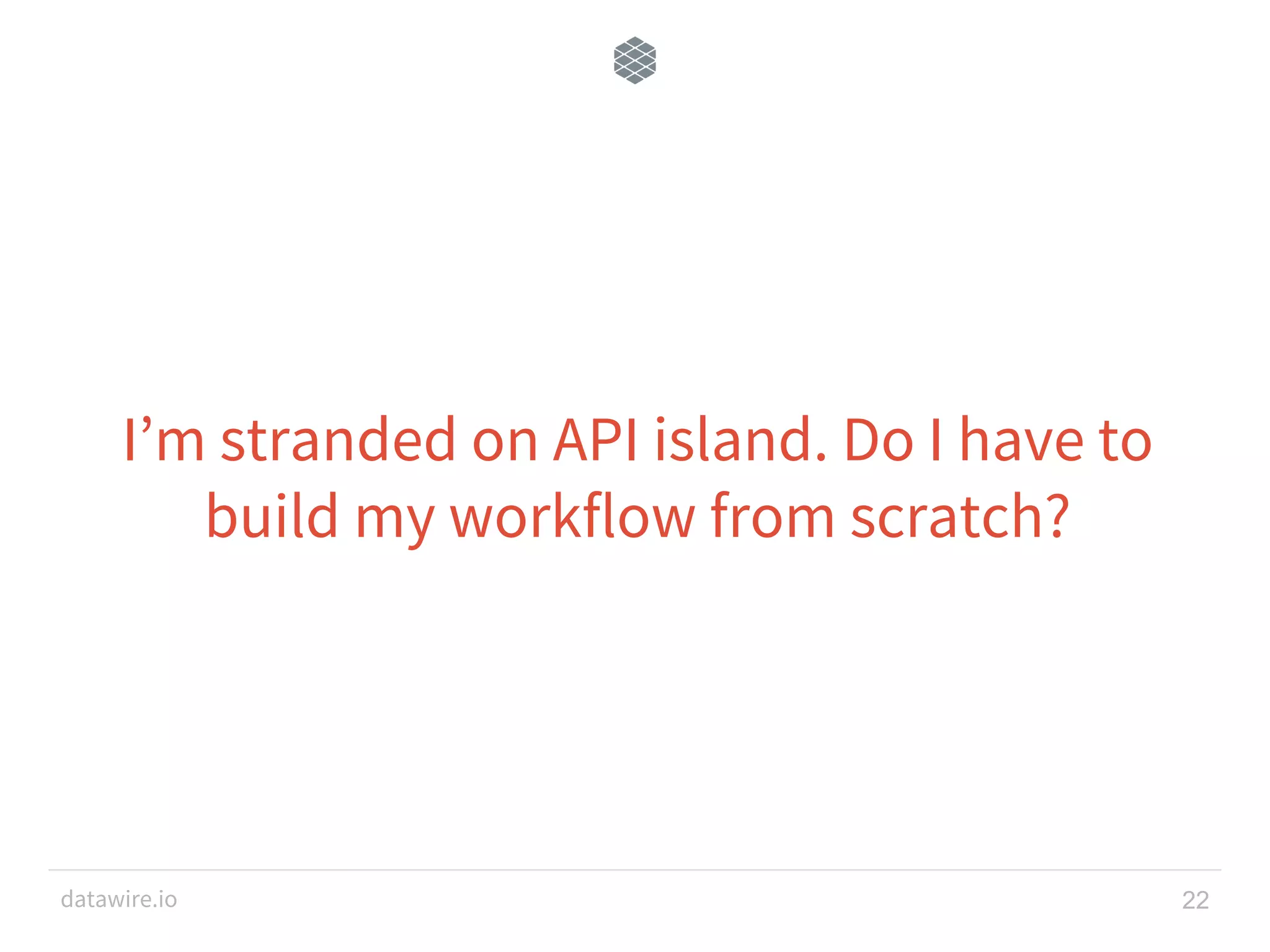datawire.io I’m stranded on API island. Do I have to build my workflow from scratch? 22 
