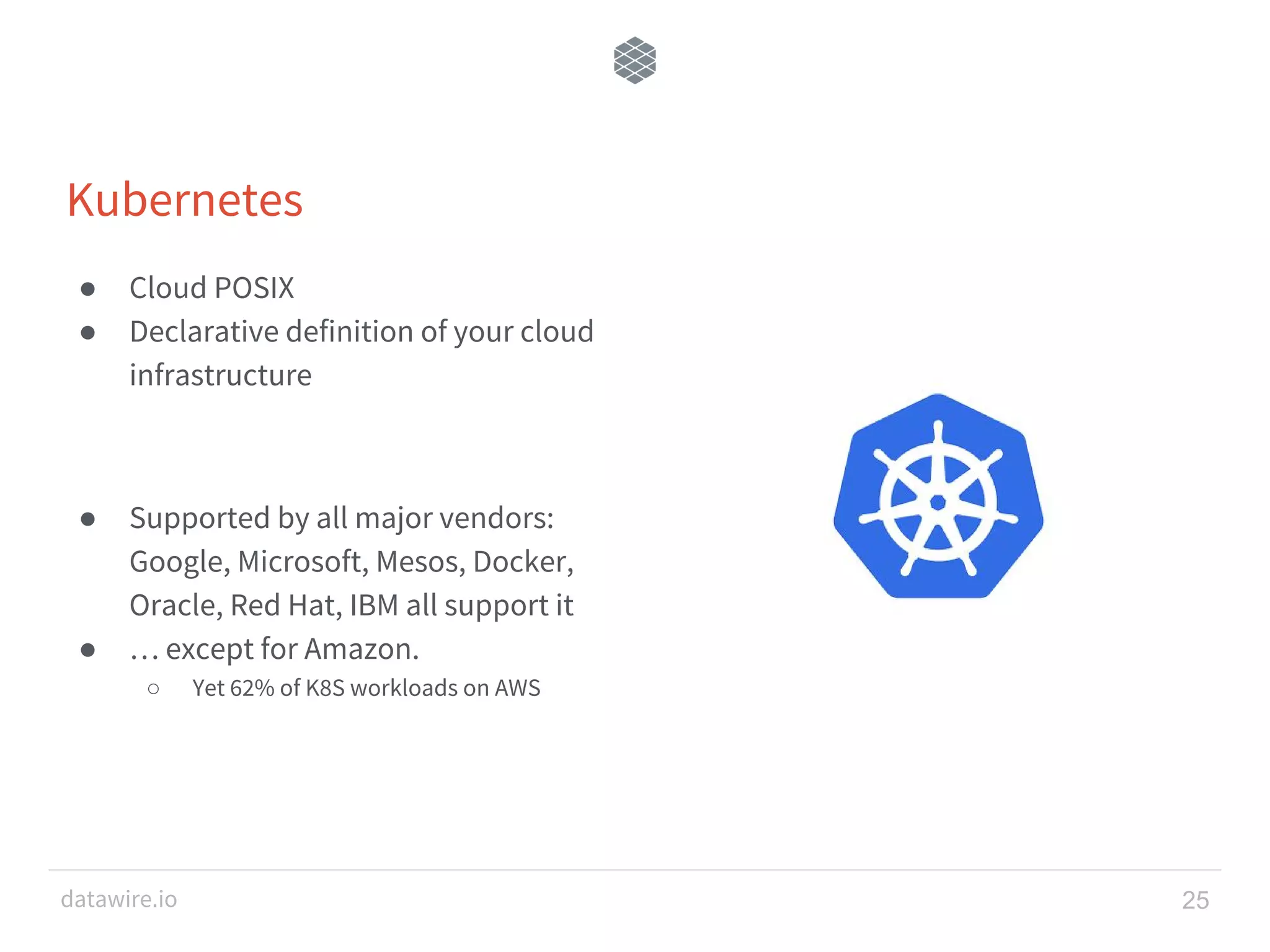 datawire.io Kubernetes ● Cloud POSIX ● Declarative definition of your cloud infrastructure ● Supported by all major vendors: Google, Microsoft, Mesos, Docker, Oracle, Red Hat, IBM all support it ● … except for Amazon. ○ Yet 62% of K8S workloads on AWS 25 