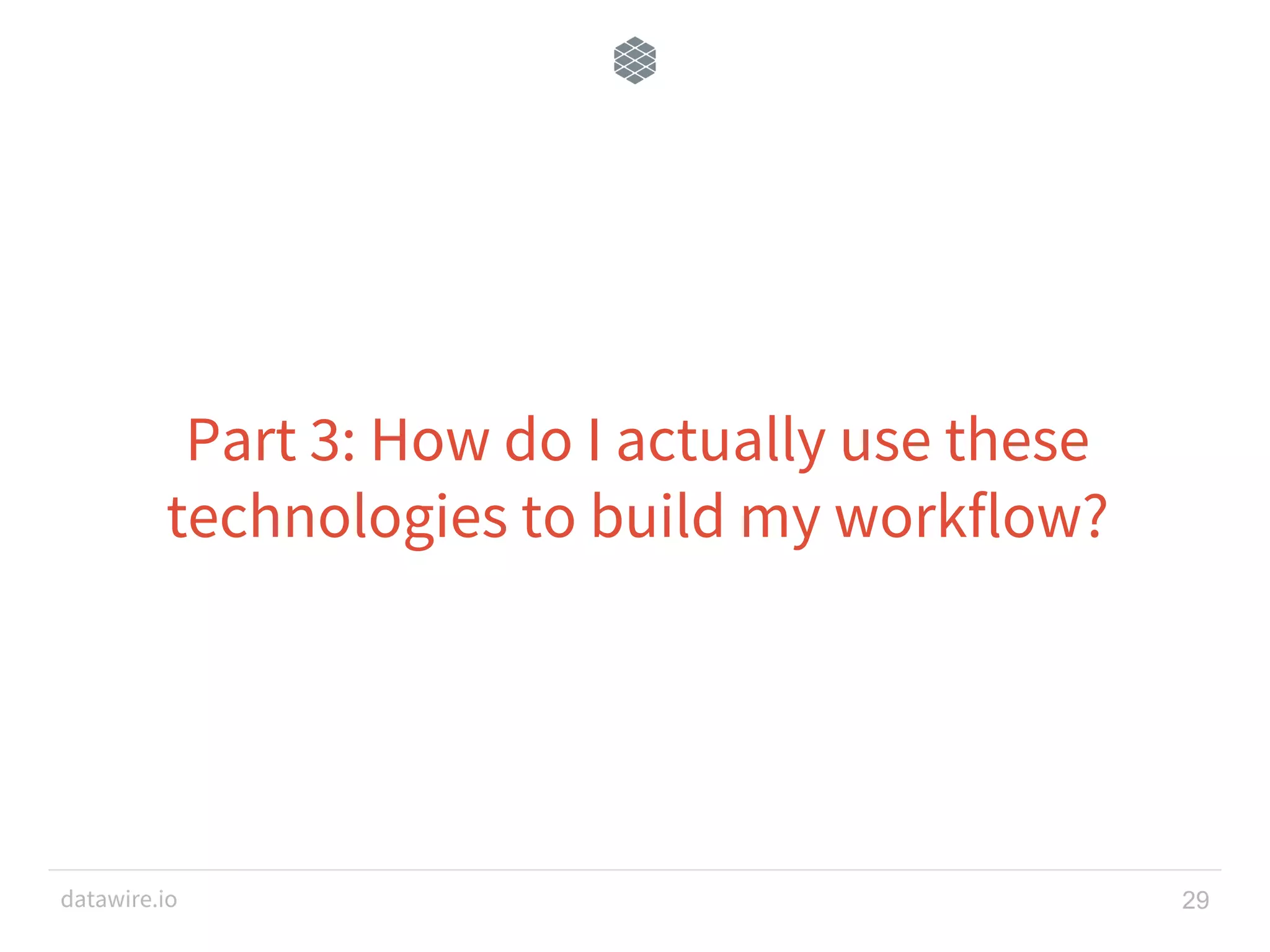 datawire.io Part 3: How do I actually use these technologies to build my workflow? 29 
