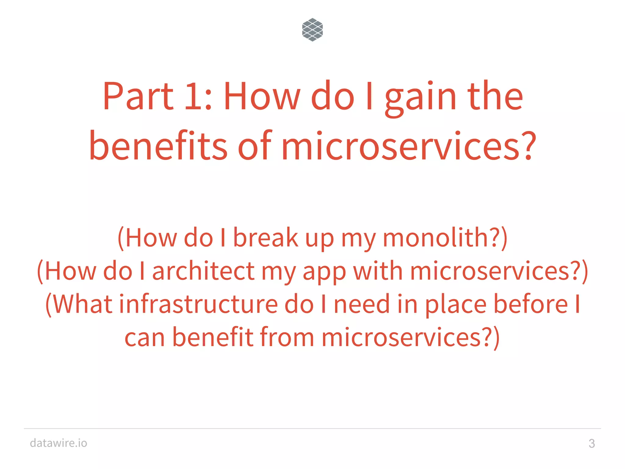 datawire.io Part 1: How do I gain the benefits of microservices? (How do I break up my monolith?) (How do I architect my app with microservices?) (What infrastructure do I need in place before I can benefit from microservices?) 3 