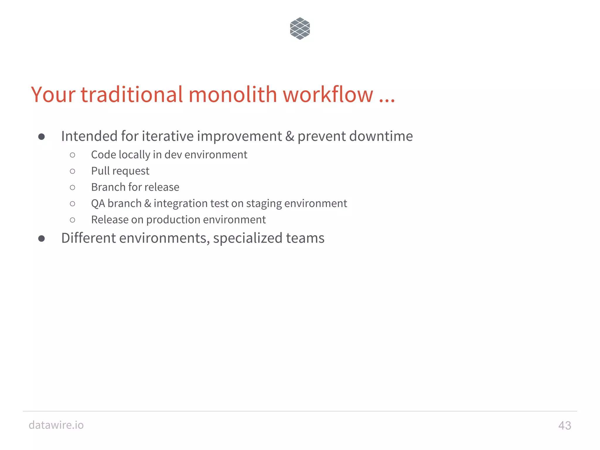 datawire.io Your traditional monolith workflow ... ● Intended for iterative improvement & prevent downtime ○ Code locally in dev environment ○ Pull request ○ Branch for release ○ QA branch & integration test on staging environment ○ Release on production environment ● Different environments, specialized teams 43 