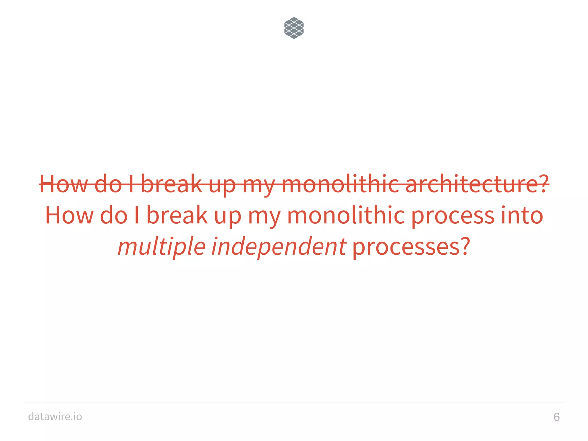 datawire.io How do I break up my monolithic architecture? How do I break up my monolithic process into multiple independent processes? 6 