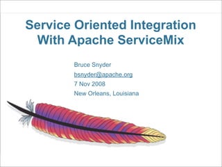 Service Oriented Integration
 With Apache ServiceMix
        Bruce Snyder
        bsnyder@apache.org
        7 Nov 2008
        New Orleans, Louisiana
 