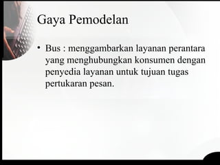 Gaya Pemodelan
• Bus : menggambarkan layanan perantara
yang menghubungkan konsumen dengan
penyedia layanan untuk tujuan tugas
pertukaran pesan.
 
