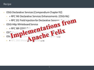 Recipe
§ OSGi Declarative Services (Compendium Chapter112)
§ + RFC 190 Declarative Services Enhancements (OSGi R6)
§ + RFC...