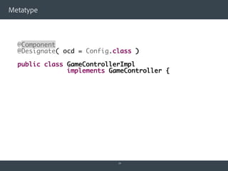 Metatype
19
@Component
@Designate( ocd = Config.class )
public class GameControllerImpl
implements GameController {
 