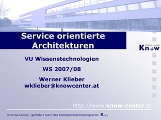 Service orientierte
           Architekturen
           VU Wissenstechnologien
                       WS 2007/08
                Werner Klieber
           wklieber@knowcenter.at


                                           http://www.know-center.at
© Know-Center - gefördert durch das Kompetenzzentrenprogramm