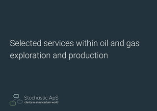 Selected services within oil and gas
exploration and production
Stochastic ApS
clarity in an uncertain world
 