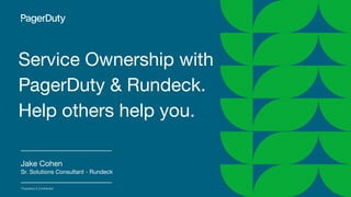 Proprietary & Conﬁdential
Service Ownership with
PagerDuty & Rundeck.
Help others help you.
Jake Cohen
Sr. Solutions Consultant - Rundeck
 
