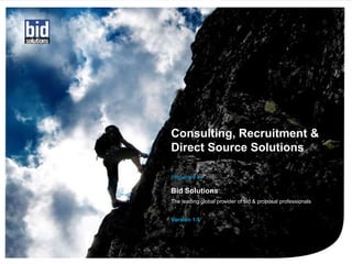 Consulting, Recruitment &
Direct Source Solutions

Presented by

Bid Solutions
The leading global provider of bid & proposal professionals


Version 1.5
 